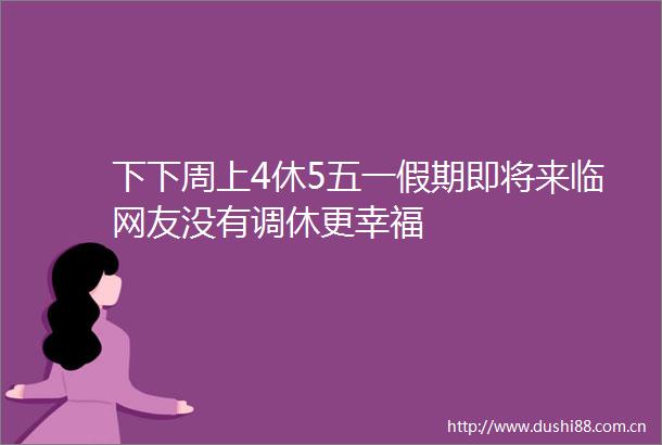 下下周上4休5五一假期即将来临网友没有调休更幸福