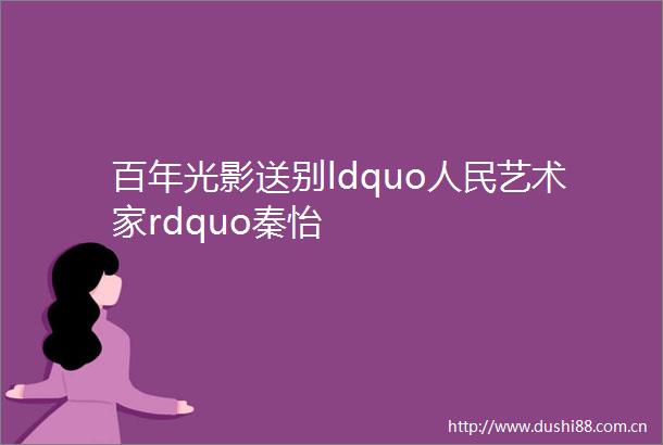 百年光影送别ldquo艺术家rdquo秦怡