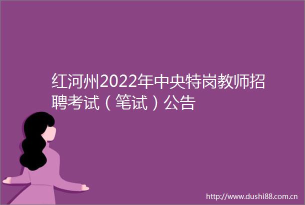 红河州2022年中央特岗教师招聘考试（笔试）公告