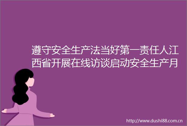 遵守安全生产法当好第一责任人江西省开展在线访谈启动安全生产月活动