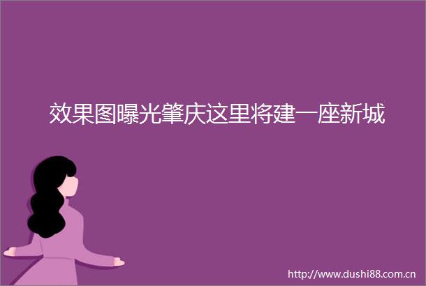 效果图肇庆这里将建一座新城