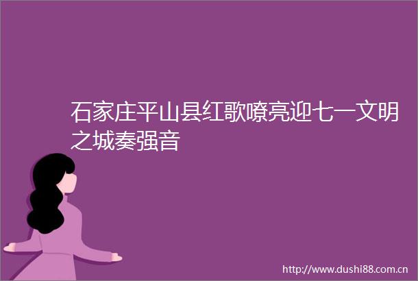 石家庄平山县红歌嘹亮迎七一文明之城奏强音