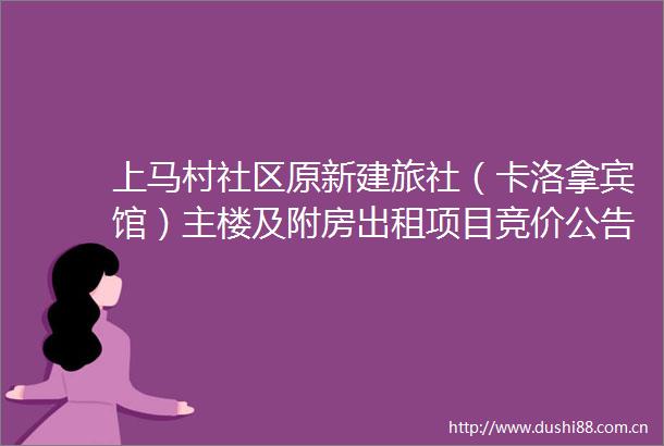 上马村社区原新建旅社（卡洛拿宾馆）主楼及附房出租项目竞价公告