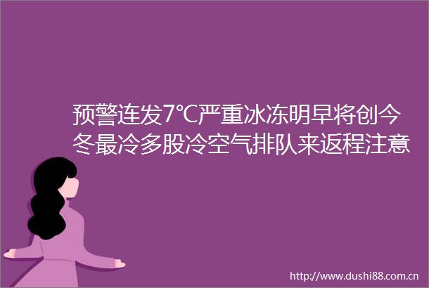 预警连发7℃严重冰冻明早将创今冬最冷多股冷空气排队来返程注意这件事→