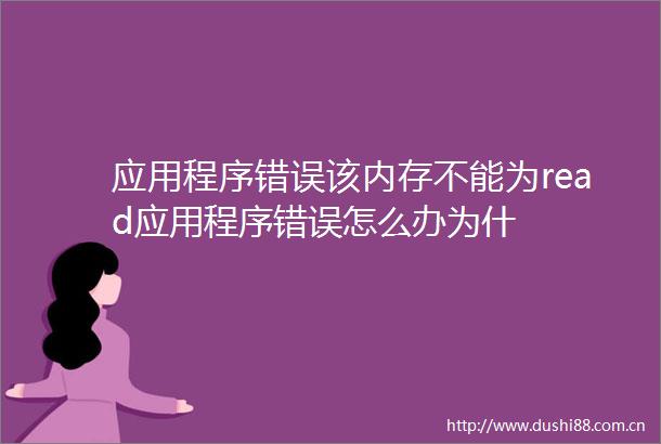 应用程序错误该内存不能为read应用程序错误怎么办为什