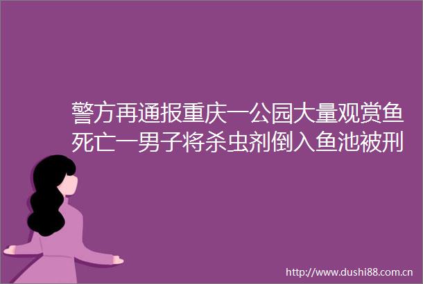 警方再通报重庆一公园大量观赏鱼死亡一男子将杀虫剂倒入鱼池被刑拘