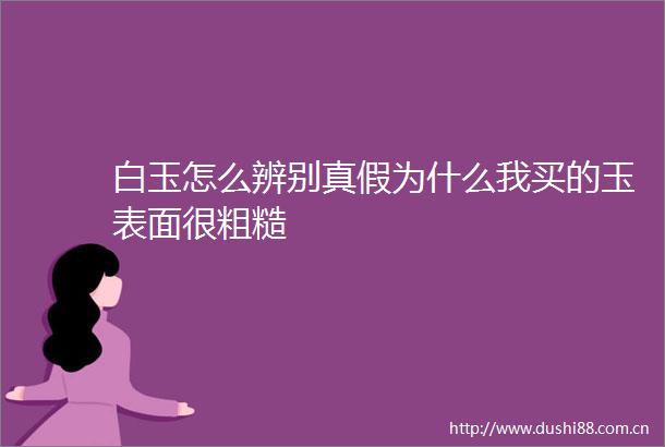白玉怎么辨别真假为什么我买的玉表面很粗糙