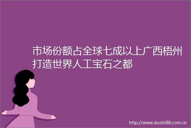 市场份额占全球七成以上广西梧州打造世界人工宝石之都