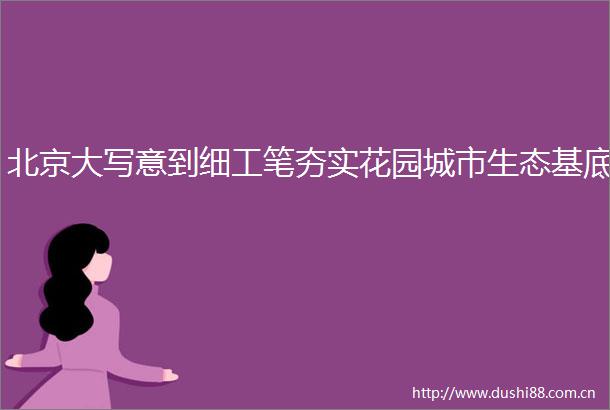 北京大写意到细工笔夯实花园城市生态基底