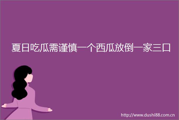 夏日吃瓜需谨慎一个西瓜放倒一家三口
