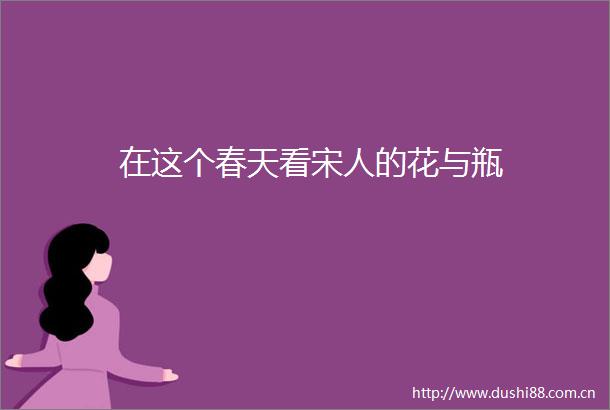 在这个春天看宋人的花与瓶