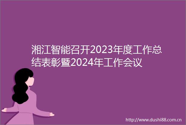 湘江智能召开2023年度工作总结表彰暨2024年工作会议