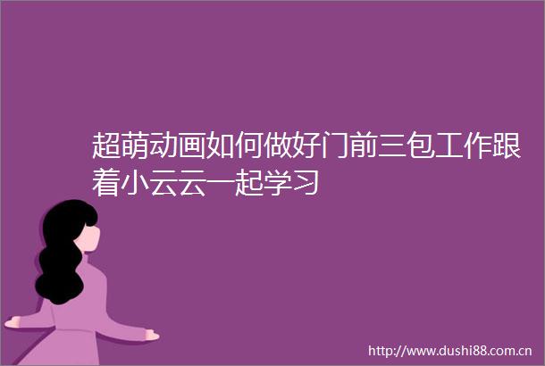 超萌动画如何做好门前三包工作跟着小云云一起学习
