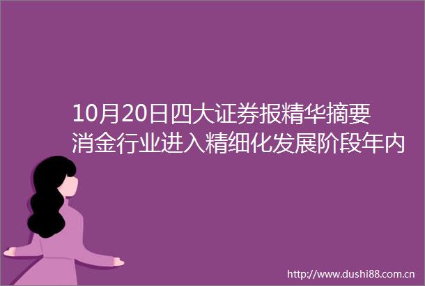 10月20日四大证券报精华摘要消金行业进入精细化发展阶段年内超六成机构高管调整