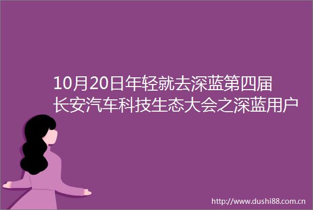 10月20日年轻就去深蓝第四届长安汽车科技生态大会之深蓝用户日暨S05上市发布