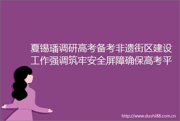 夏锡璠调研高考备考非遗街区建设工作强调筑牢安全屏障确保高考平稳顺利