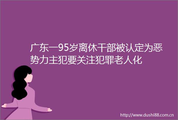 广东一95岁离休被认定为恶势力主犯要关注老人化
