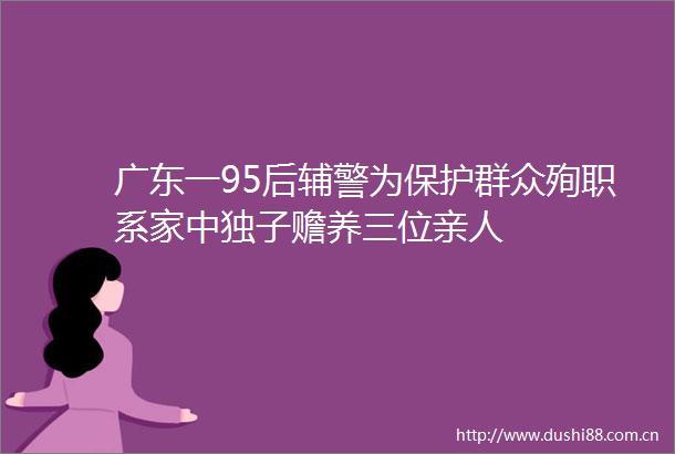广东一95后辅警为保护群众殉职系家中独子赡养三位亲人