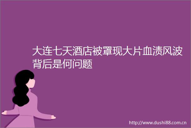大连七天酒店被罩现大片血渍风波背后是何问题