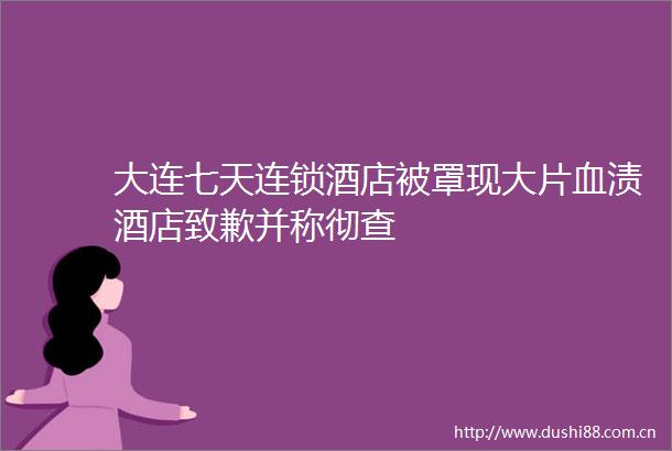 大连七天连锁酒店被罩现大片血渍酒店致歉并称彻查