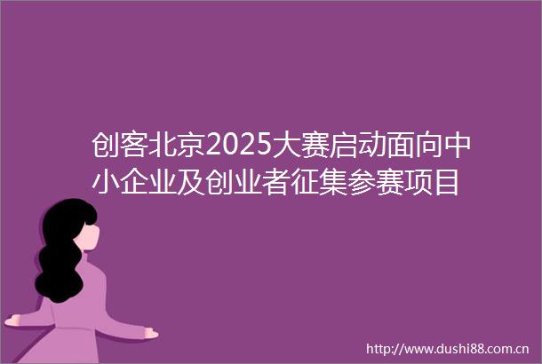 创客北京2025大赛启动面向中小企业及创业者征集参赛项目