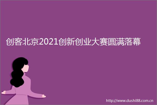 创客北京2021创新创业大赛圆满落幕
