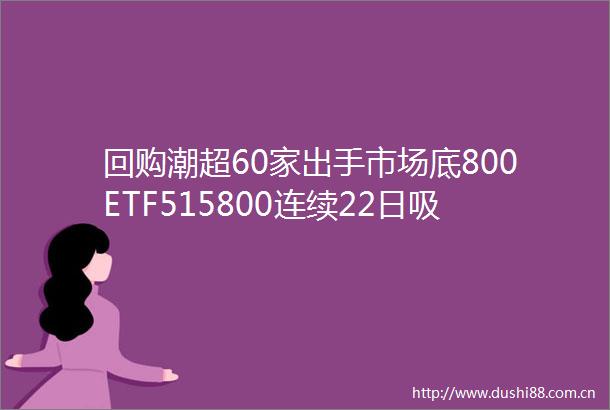 回购潮超60家出手市场底800ETF515800连续22日吸金近22亿规模超42亿三部委重磅宣布事关印花税