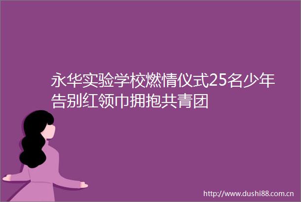 永华实验学校燃情仪式25名少年告别红领巾拥抱共青团