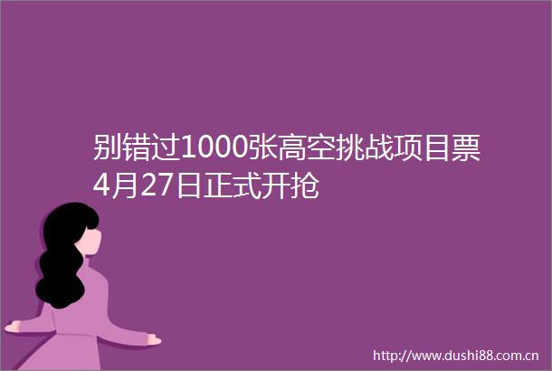 别错过1000张高空挑战项目票4月27日正式开抢