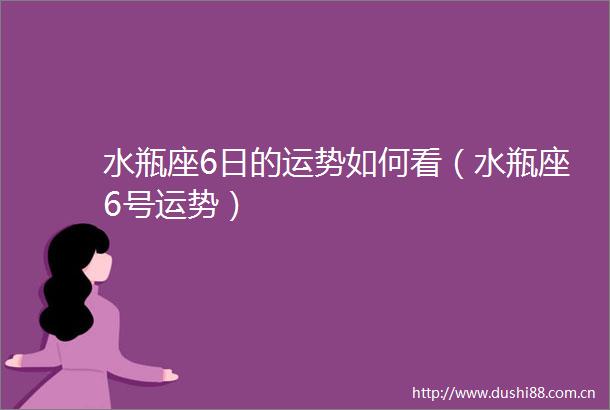 水瓶座6日的运势如何看（水瓶座6号运势）