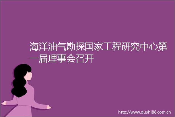 海洋油气勘探工程研究中心第一届理事会召开