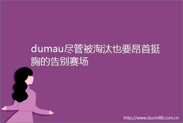 dumau尽管被淘汰也要昂首挺胸的告别赛场