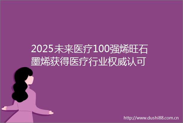 2025未来医疗100强烯旺石墨烯获得医疗行业权威认可
