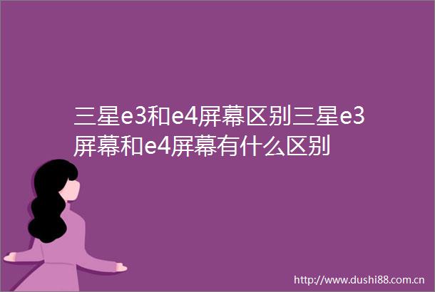 三星e3和e4屏幕区别三星e3屏幕和e4屏幕有什么区别