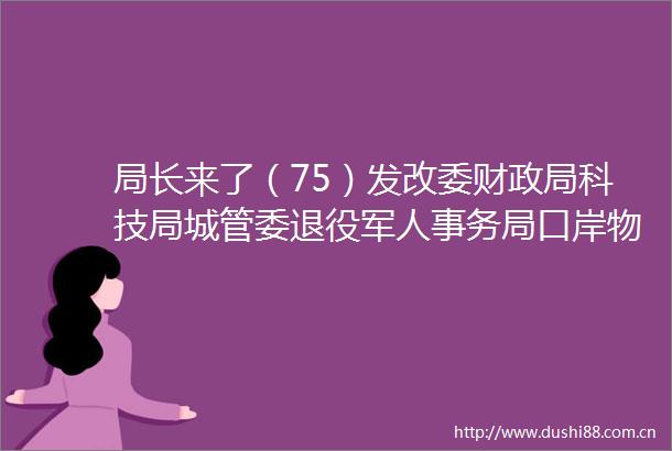 局长来了（75）发改委财科技局委退役军人事务局口岸物流办公园城市局商务局审计局