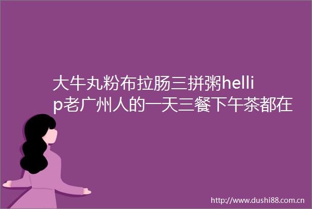 大牛丸粉布拉肠三拼粥hellip老广州人的一天三餐下午茶都在这条街解决