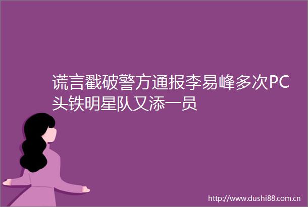 谎言戳破警方通报李易峰多次PC头铁明星队又添一员