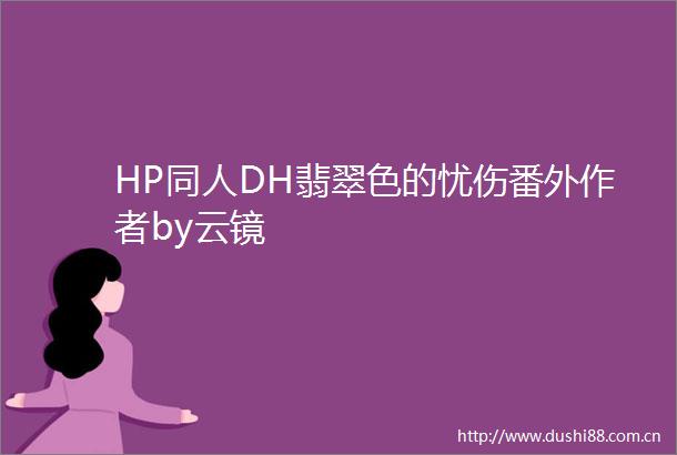 HP同人DH翡翠色的忧伤番外作者by云镜