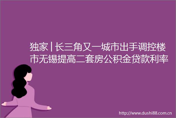 独家│长三角又一城市出手调控楼市无锡提高二套房公积金利率
