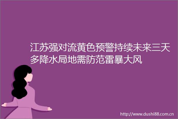 江苏强对流黄色预警持续未来三天多降水局地需防范雷暴大风