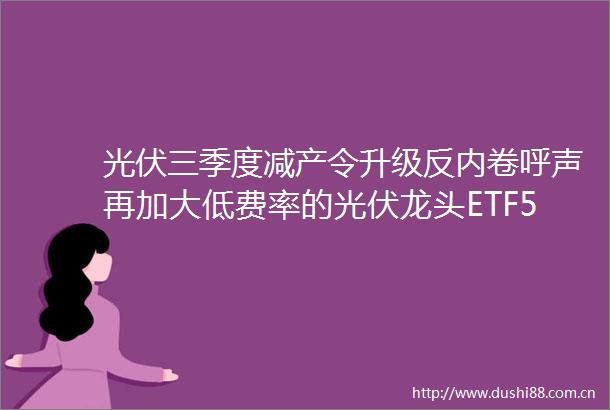 光伏三季度减产令升级反内卷呼声再加大低费率的光伏龙头ETF516290跌149光伏产业出清走到哪里了