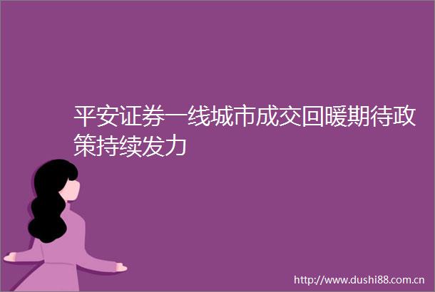 平安证券一线城市成交回暖期待政策持续发力