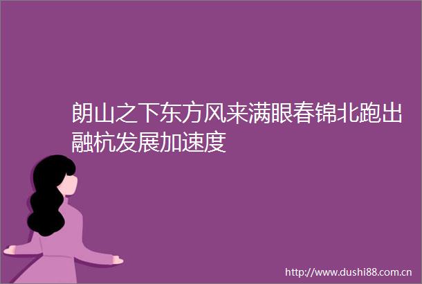 朗山之下东方风来满眼春锦北跑出融杭发展加速度