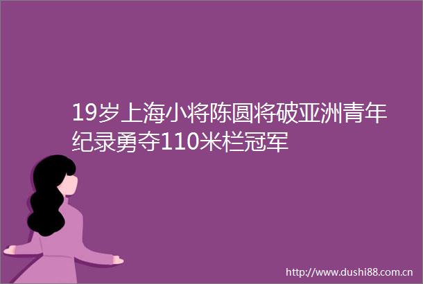 19岁上海小将陈圆将破亚洲青年纪录勇夺110米栏冠军