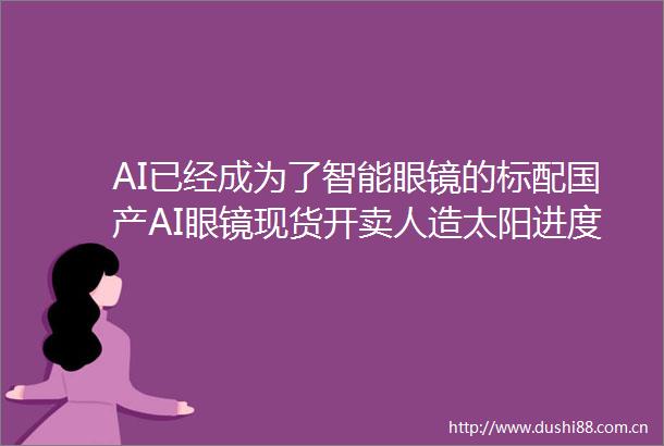 AI已经成为了智能眼镜的标配国产AI眼镜现货开卖人造太阳进度再刷新全球核聚变行业加快发展（投资早参）
