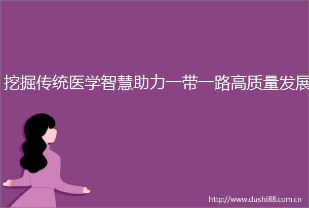 挖掘传统医学智慧助力一带一路高质量发展