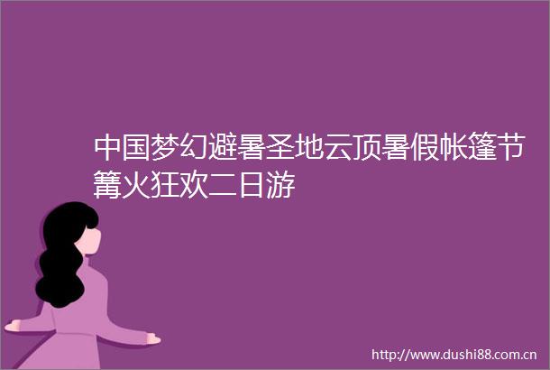 梦幻避暑圣地云顶暑假帐篷节篝火狂欢二日游