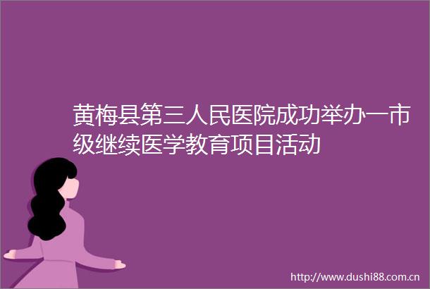 黄梅县第三医院成功举办一市级继续医学教育项目活动