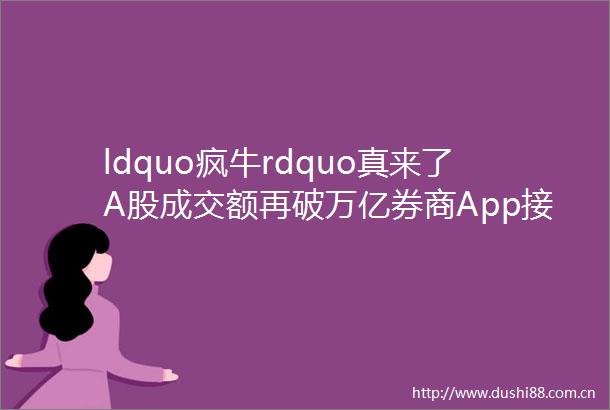 ldquo疯牛rdquo真来了A股成交额再破万亿券商App接连宕机券商高喊ldquo静待3500点rdquo