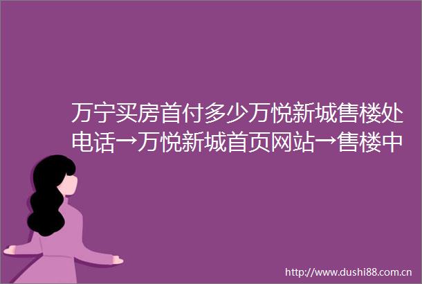 万宁买房首付多少万悦新城售楼处电话→万悦新城首页网站→售楼中心地址
